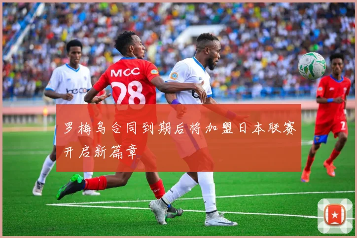罗梅乌合同到期后将加盟日本联赛开启新篇章