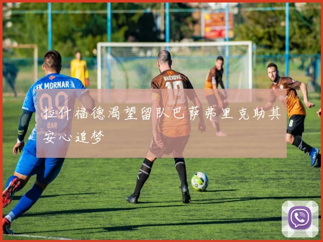 拉什福德渴望留队巴萨弗里克助其安心追梦