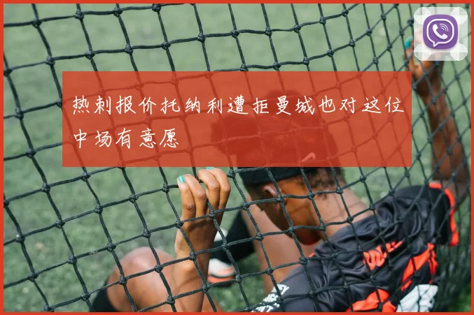 热刺报价托纳利遭拒曼城也对这位中场有意愿