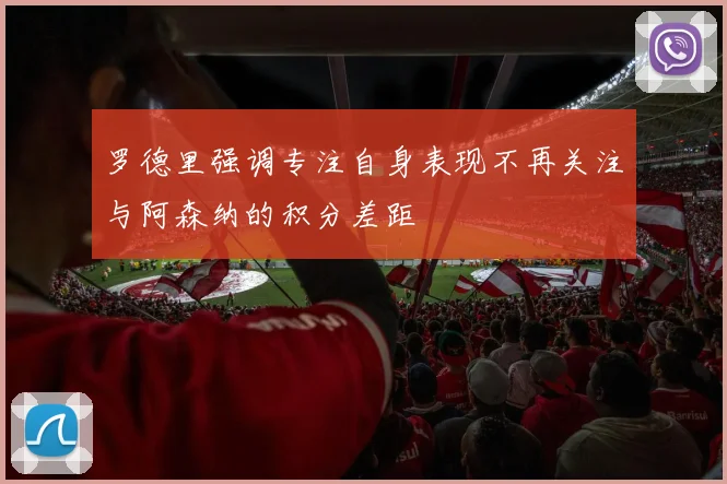 罗德里强调专注自身表现不再关注与阿森纳的积分差距