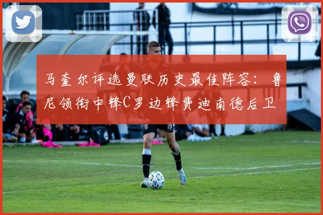 马奎尔评选曼联历史最佳阵容：鲁尼领衔中锋C罗边锋费迪南德后卫