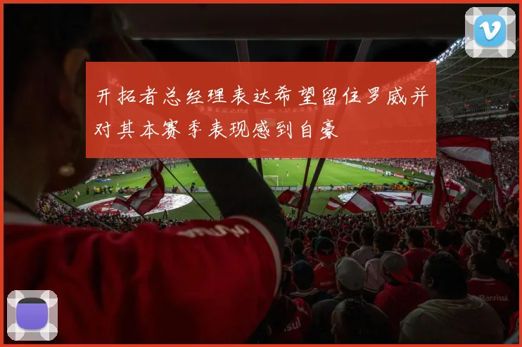 开拓者总经理表达希望留住罗威并对其本赛季表现感到自豪