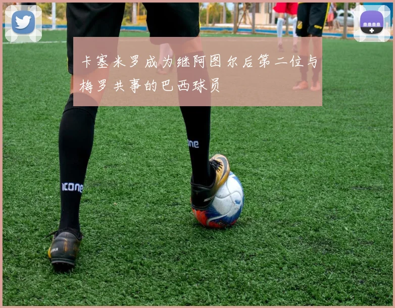 卡塞米罗成为继阿图尔后第二位与梅罗共事的巴西球员