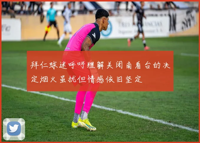 拜仁球迷呼吁理解关闭南看台的决定烟火虽扰但情感依旧坚定
