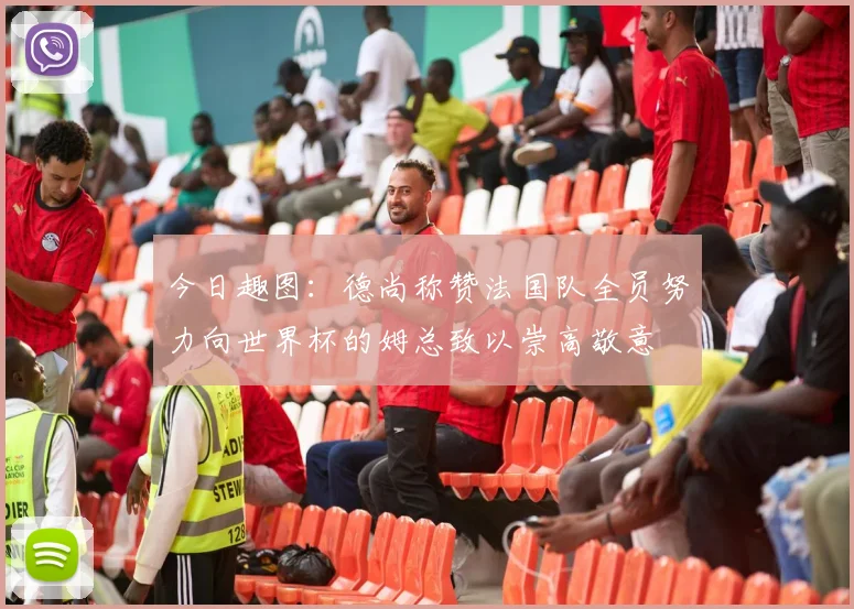 今日趣图：德尚称赞法国队全员努力向世界杯的姆总致以崇高敬意