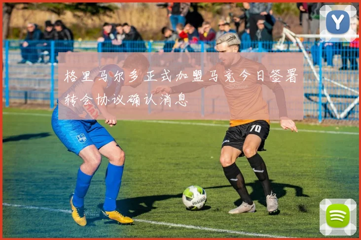 格里马尔多正式加盟马竞今日签署转会协议确认消息