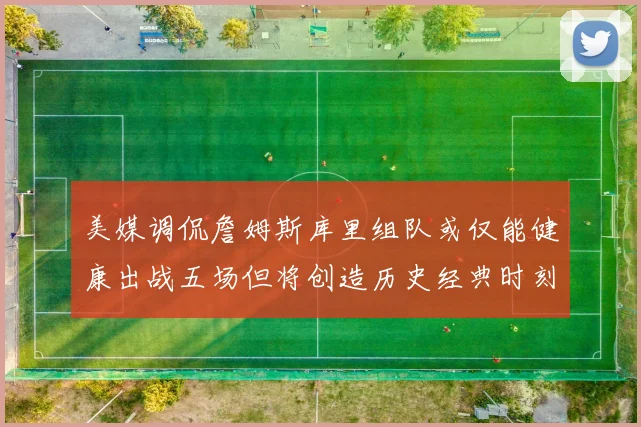 美媒调侃詹姆斯库里组队或仅能健康出战五场但将创造历史经典时刻
