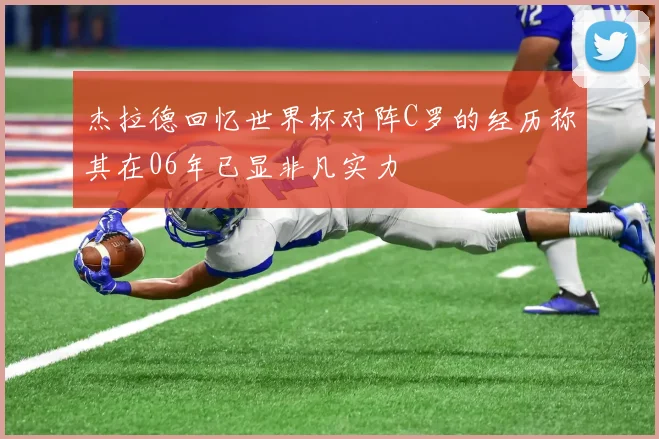 杰拉德回忆世界杯对阵C罗的经历称其在06年已显非凡实力