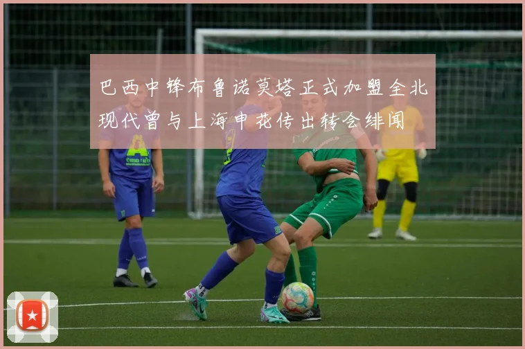 巴西中锋布鲁诺莫塔正式加盟全北现代曾与上海申花传出转会绯闻