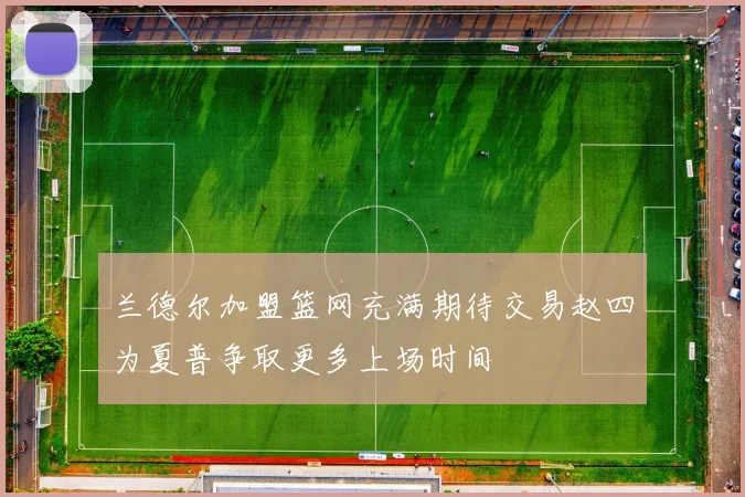 兰德尔加盟篮网充满期待交易赵四为夏普争取更多上场时间