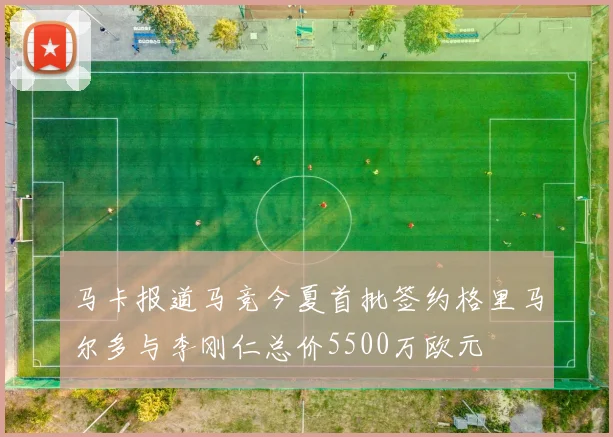马卡报道马竞今夏首批签约格里马尔多与李刚仁总价5500万欧元
