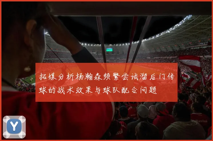 拓媒分析杨瀚森频繁尝试溜后门传球的战术效果与球队配合问题