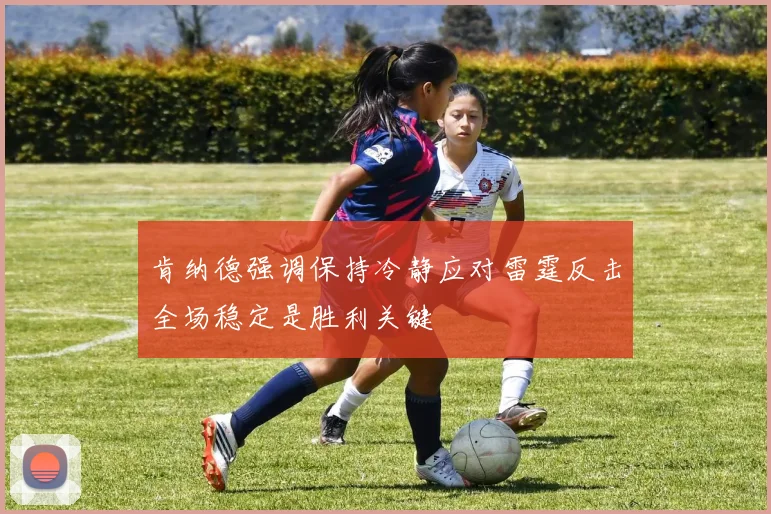 肯纳德强调保持冷静应对雷霆反击全场稳定是胜利关键
