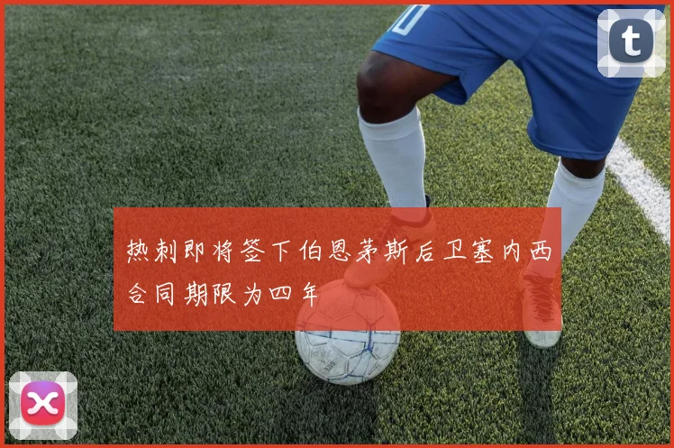 热刺即将签下伯恩茅斯后卫塞内西合同期限为四年