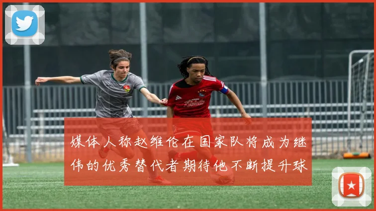 媒体人称赵维伦在国家队将成为继伟的优秀替代者期待他不断提升球技