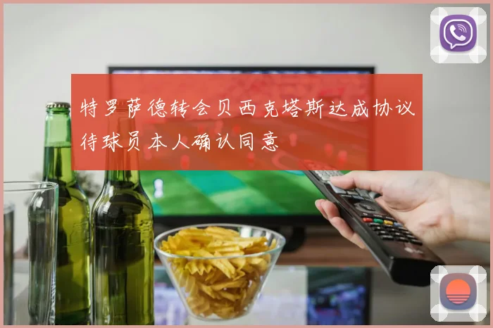 特罗萨德转会贝西克塔斯达成协议待球员本人确认同意