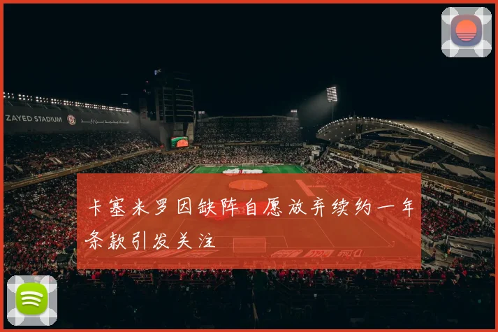 卡塞米罗因缺阵自愿放弃续约一年条款引发关注