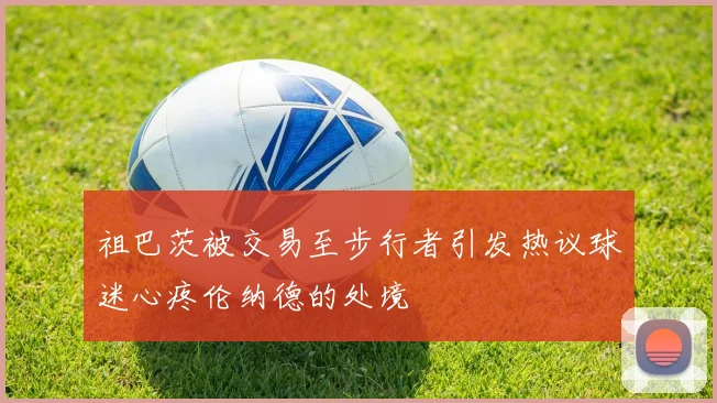 祖巴茨被交易至步行者引发热议球迷心疼伦纳德的处境