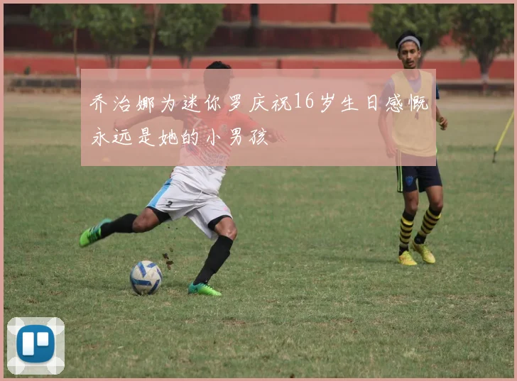 乔治娜为迷你罗庆祝16岁生日感慨永远是她的小男孩
