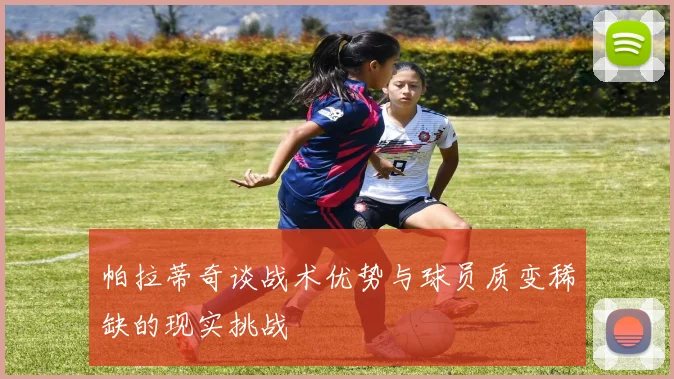 帕拉蒂奇谈战术优势与球员质变稀缺的现实挑战