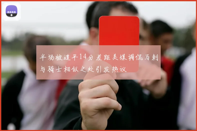 半场被追平14分差距美媒调侃马刺与骑士相似之处引发热议