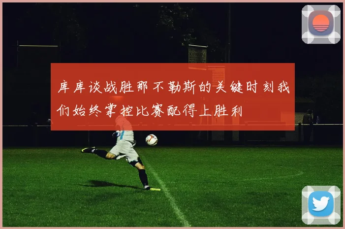 库库谈战胜那不勒斯的关键时刻我们始终掌控比赛配得上胜利