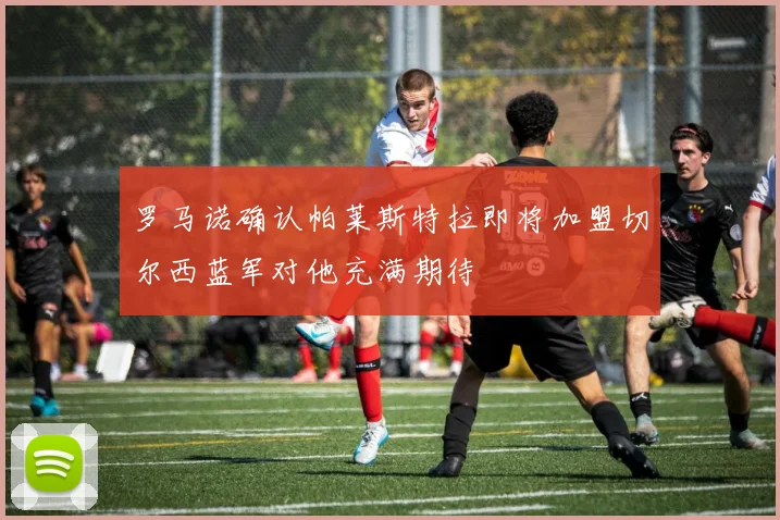 罗马诺确认帕莱斯特拉即将加盟切尔西蓝军对他充满期待