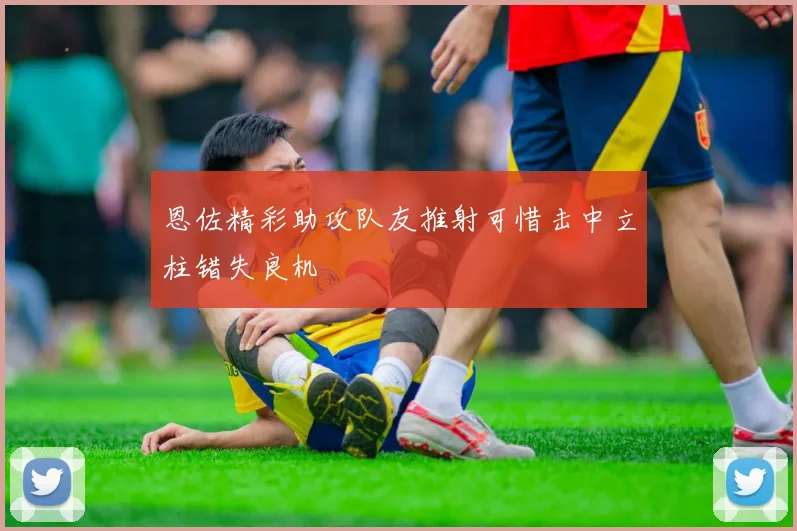 恩佐精彩助攻队友推射可惜击中立柱错失良机