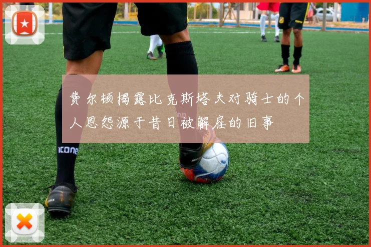 费尔顿揭露比克斯塔夫对骑士的个人恩怨源于昔日被解雇的旧事
