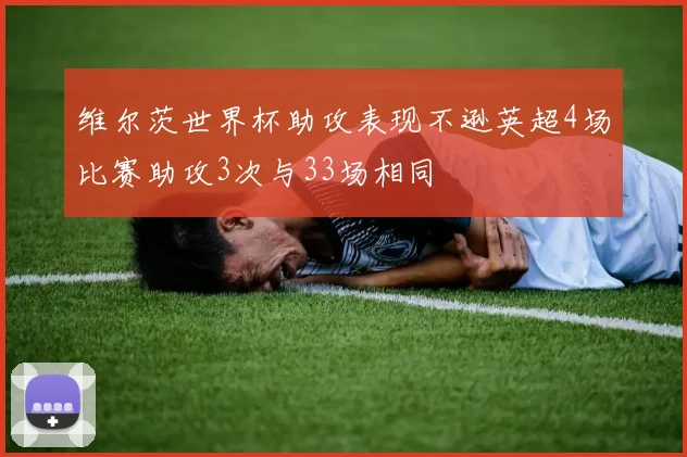 维尔茨世界杯助攻表现不逊英超4场比赛助攻3次与33场相同
