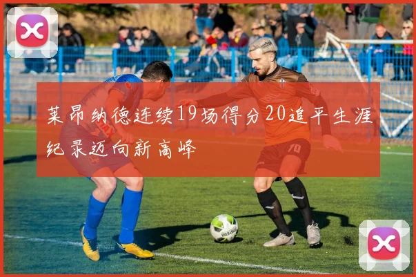 莱昂纳德连续19场得分20追平生涯纪录迈向新高峰
